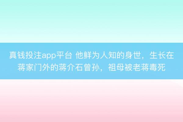 真钱投注app平台 他鲜为人知的身世，生长在蒋家门外的蒋介石曾孙，祖母被老蒋毒死