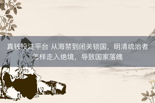 真钱投注平台 从海禁到闭关锁国,明清统治者怎样走入绝境,导致国家落魄