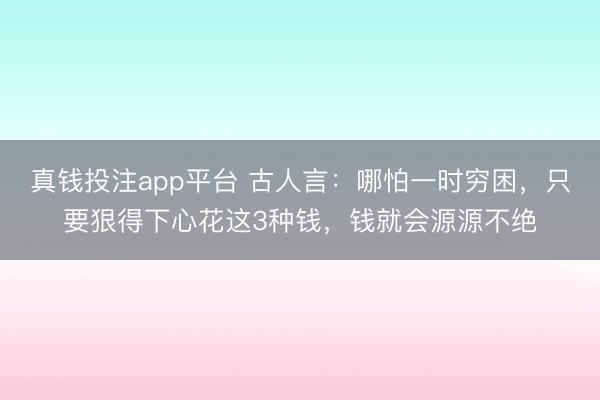 真钱投注app平台 古人言：哪怕一时穷困，只要狠得下心花这3种钱，钱就会源源不绝