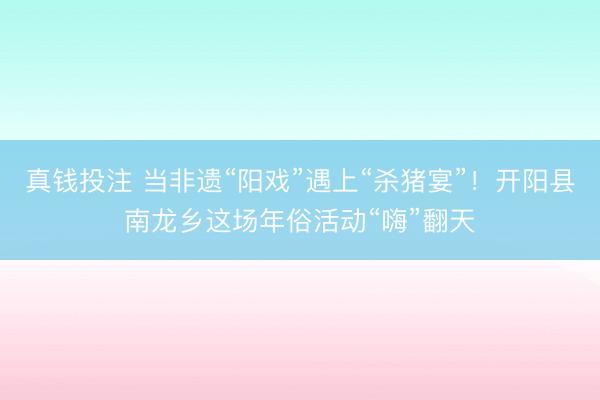 真钱投注 当非遗“阳戏”遇上“杀猪宴”！开阳县南龙乡这场年俗活动“嗨”翻天