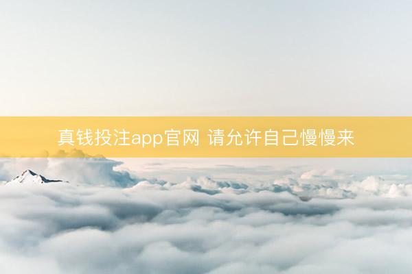 真钱投注app官网 请允许自己慢慢来