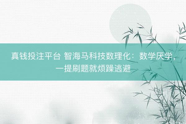 真钱投注平台 智海马科技数理化：数学厌学，一提刷题就烦躁逃避