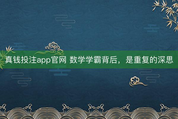 真钱投注app官网 数学学霸背后，是重复的深思
