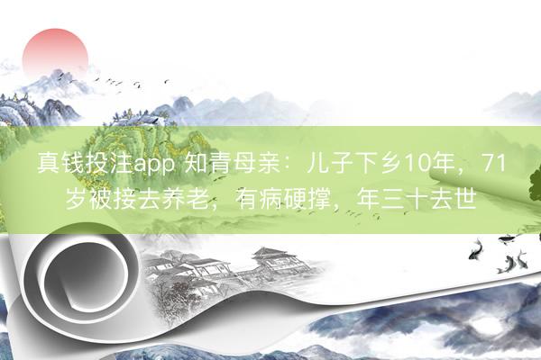 真钱投注app 知青母亲：儿子下乡10年，71岁被接去养老，有病硬撑，年三十去世
