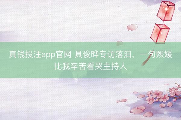 真钱投注app官网 具俊晔专访落泪，一句熙媛比我辛苦看哭主持人