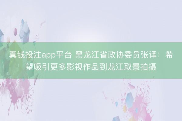 真钱投注app平台 黑龙江省政协委员张译：希望吸引更多影视作品到龙江取景拍摄
