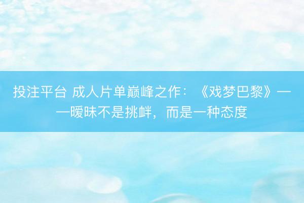 投注平台 成人片单巅峰之作：《戏梦巴黎》——暧昧不是挑衅，而是一种态度