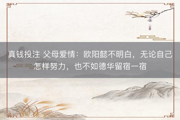 真钱投注 父母爱情:欧阳懿不明白,无论自己怎样努力,也不如德华留宿一宿