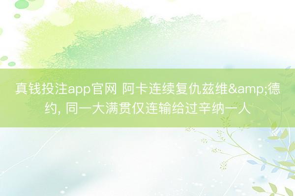 真钱投注app官网 阿卡连续复仇兹维&德约， 同一大满贯仅连输给过辛纳一人