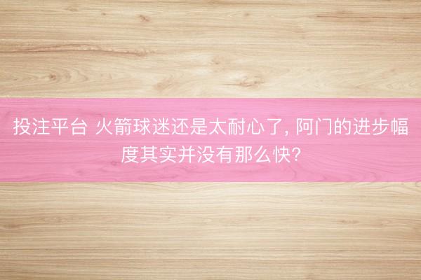 投注平台 火箭球迷还是太耐心了， 阿门的进步幅度其实并没有那么快?