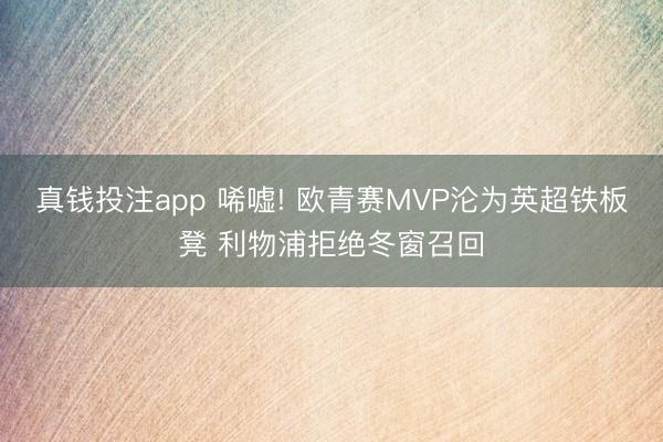 真钱投注app 唏嘘! 欧青赛MVP沦为英超铁板凳 利物浦拒绝冬窗召回
