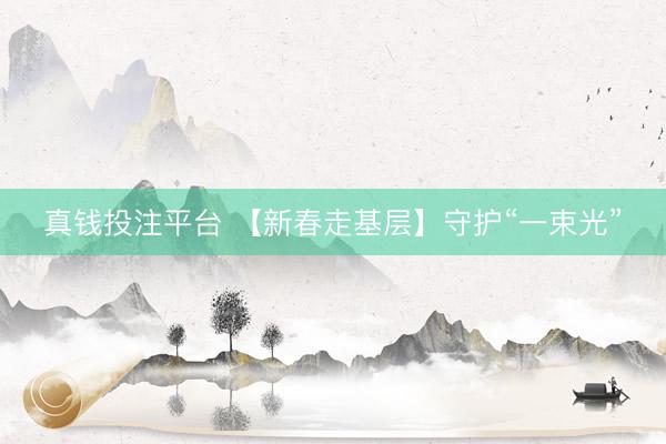 真钱投注平台 【新春走基层】守护“一束光”
