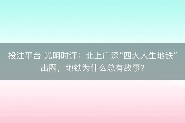 投注平台 光明时评：北上广深“四大人生地铁”出圈，地铁为什么总有故事？