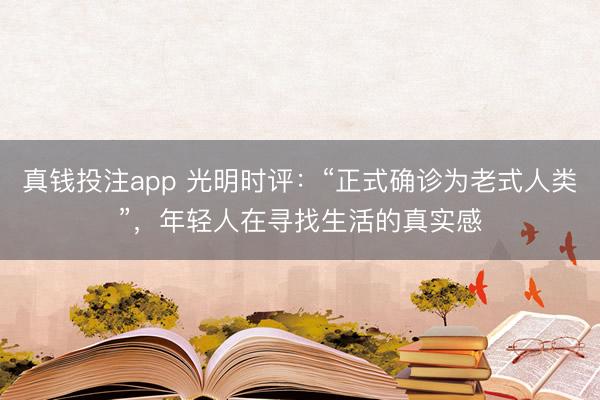 真钱投注app 光明时评：“正式确诊为老式人类”，年轻人在寻找生活的真实感