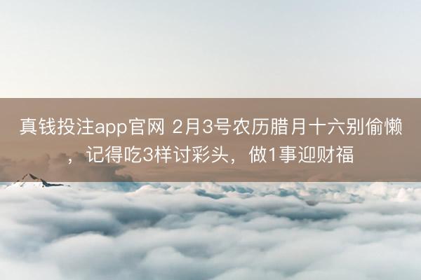 真钱投注app官网 2月3号农历腊月十六别偷懒，记得吃3样讨彩头，做1事迎财福