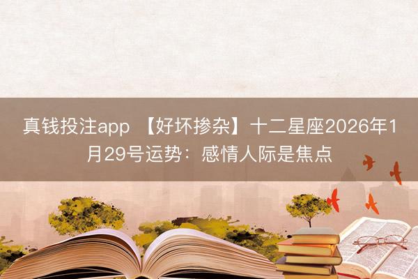真钱投注app 【好坏掺杂】十二星座2026年1月29号运势:感情人际是焦点