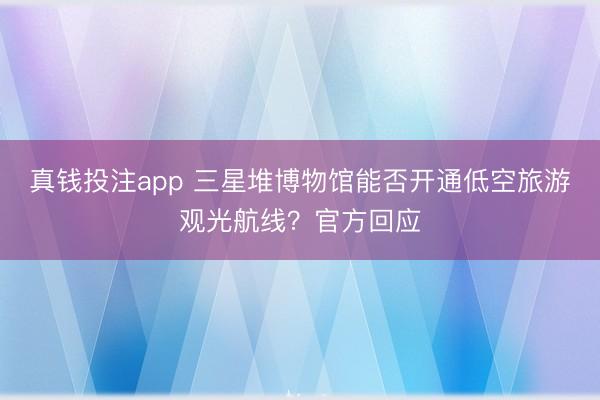真钱投注app 三星堆博物馆能否开通低空旅游观光航线？官方回应