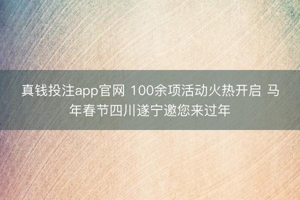 真钱投注app官网 100余项活动火热开启 马年春节四川遂宁邀您来过年