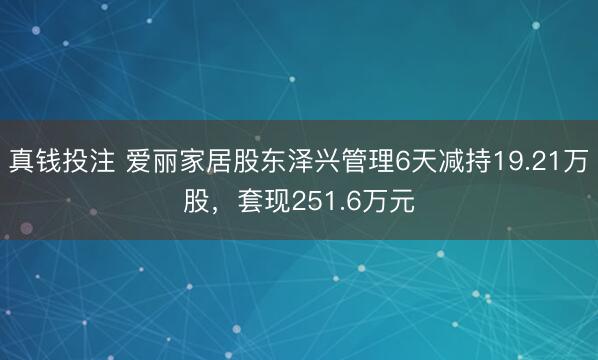 真钱投注 爱丽家居股东泽兴管理6天减持19.21万股，套现251.6万元