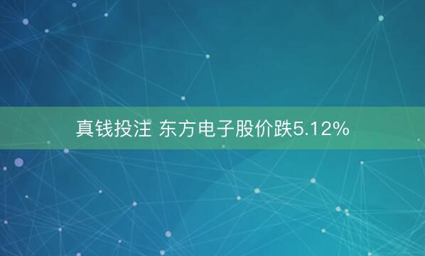 真钱投注 东方电子股价跌5.12%