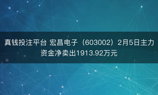 真钱投注平台 宏昌电子（603002）2月5日主力资金净卖出1913.92万元