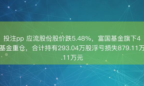 投注pp 应流股份股价跌5.48%,富国基金旗下4只基金重仓,合计持有293.04万股浮亏损失879.11万元