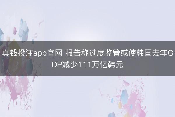 真钱投注app官网 报告称过度监管或使韩国去年GDP减少111万亿韩元