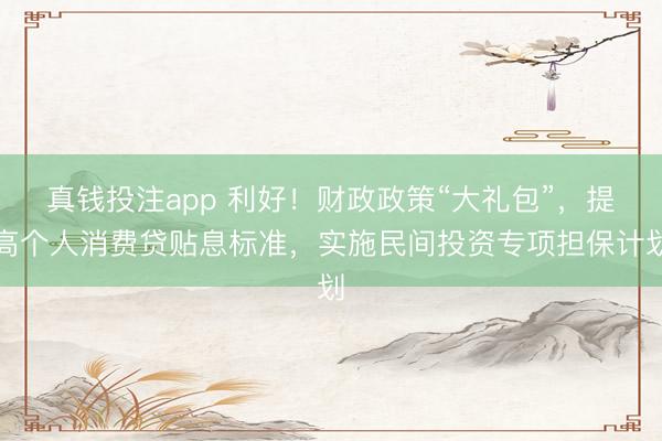 真钱投注app 利好!财政政策“大礼包”,提高个人消费贷贴息标准,实施民间投资专项担保计划