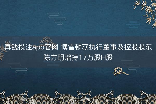 真钱投注app官网 博雷顿获执行董事及控股股东陈方明增持17万股H股