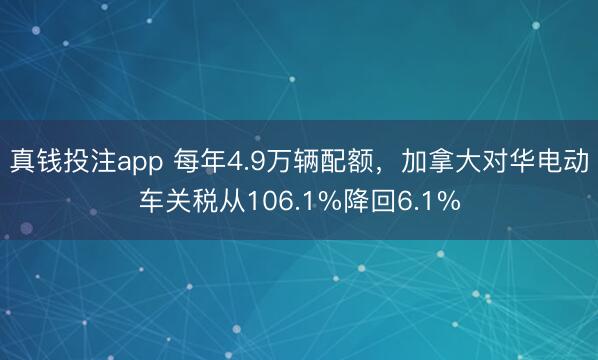 真钱投注app 每年4.9万辆配额，加拿大对华电动车关税从106.1%降回6.1%