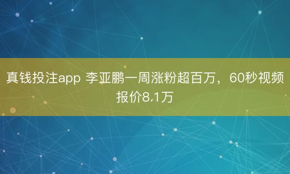 真钱投注app 李亚鹏一周涨粉超百万，60秒视频报价8.1万