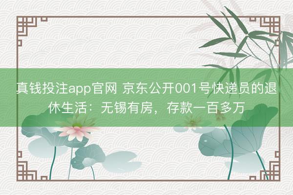 真钱投注app官网 京东公开001号快递员的退休生活：无锡有房，存款一百多万