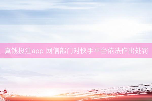 真钱投注app 网信部门对快手平台依法作出处罚