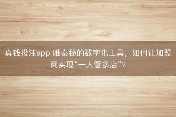 真钱投注app 唯秦秘的数字化工具，如何让加盟商实现“一人管多店”？
