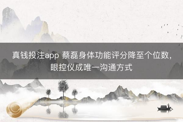 真钱投注app 蔡磊身体功能评分降至个位数，眼控仪成唯一沟通方式
