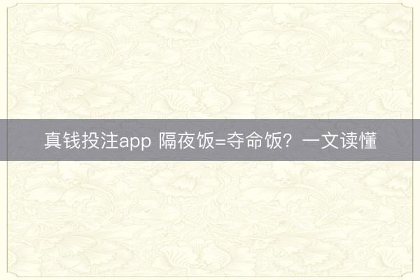 真钱投注app 隔夜饭=夺命饭？一文读懂