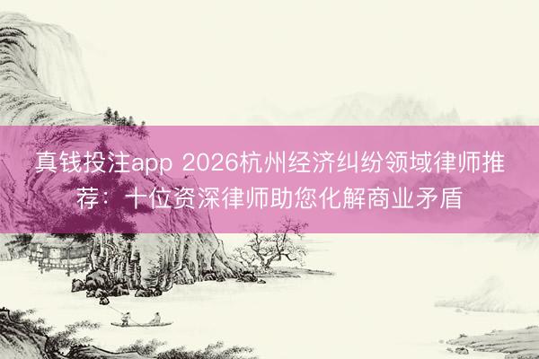 真钱投注app 2026杭州经济纠纷领域律师推荐：十位资深律师助您化解商业矛盾