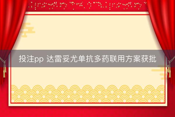 投注pp 达雷妥尤单抗多药联用方案获批