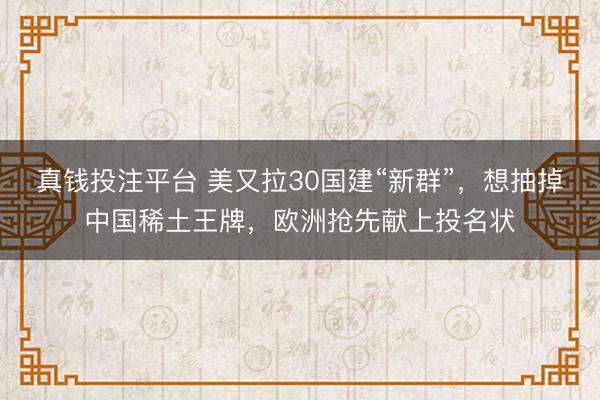 真钱投注平台 美又拉30国建“新群”，想抽掉中国稀土王牌，欧洲抢先献上投名状
