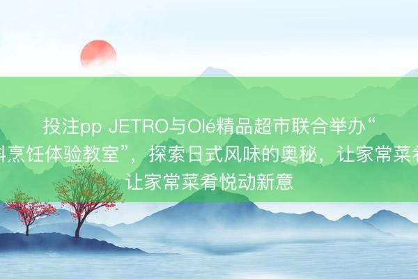 投注pp JETRO与Olé精品超市联合举办“日本调味料烹饪体验教室”,探索日式风味的奥秘,让家常菜肴悦动新意