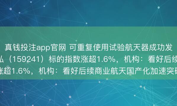 真钱投注app官网 可重复使用试验航天器成功发射，航空航天ETF天弘（159241）标的指数涨超1.6%，机构：看好后续商业航天国产化加速突破