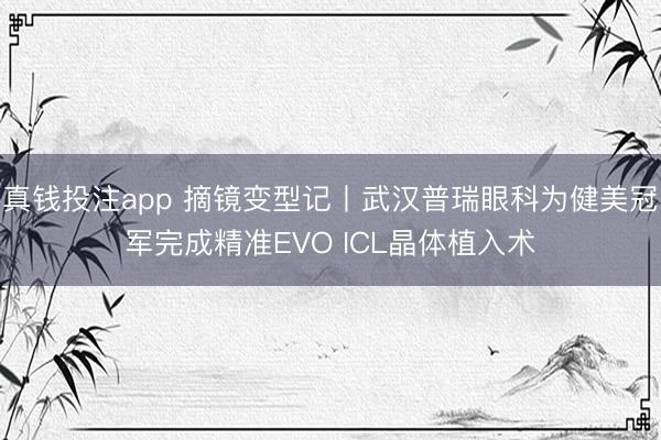 真钱投注app 摘镜变型记丨武汉普瑞眼科为健美冠军完成精准EVO ICL晶体植入术