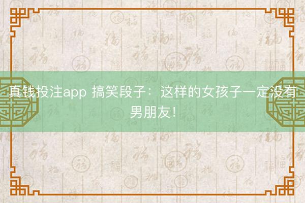 真钱投注app 搞笑段子：这样的女孩子一定没有男朋友！