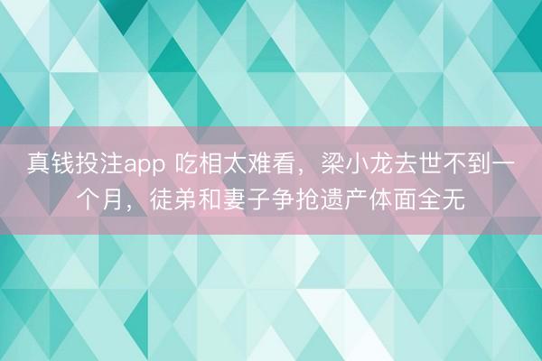 真钱投注app 吃相太难看，梁小龙去世不到一个月，徒弟和妻子争抢遗产体面全无