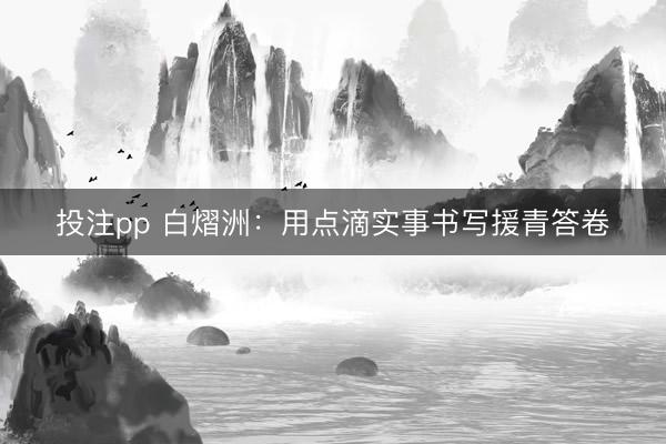 投注pp 白熠洲：用点滴实事书写援青答卷