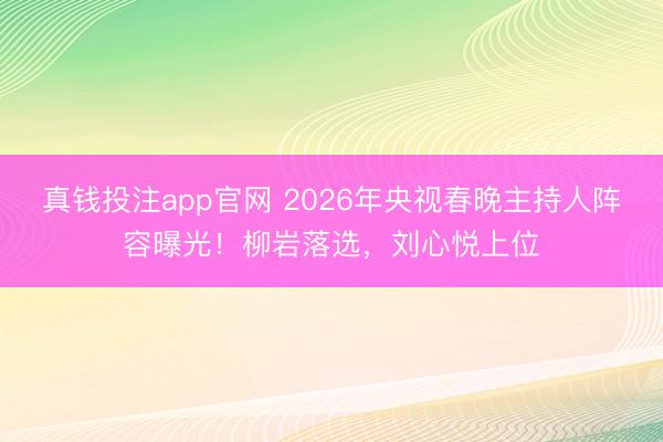 真钱投注app官网 2026年央视春晚主持人阵容曝光!柳岩落选,刘心悦上位