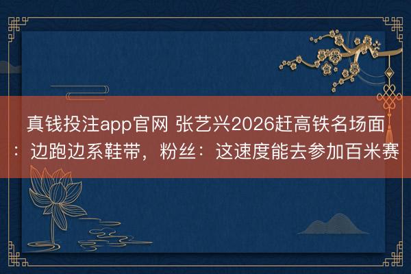 真钱投注app官网 张艺兴2026赶高铁名场面:边跑边系鞋带,粉丝:这速度能去参加百米赛