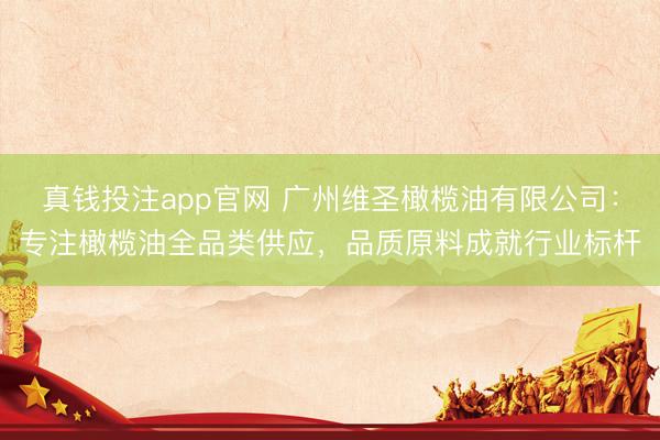 真钱投注app官网 广州维圣橄榄油有限公司：专注橄榄油全品类供应，品质原料成就行业标杆