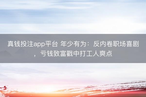 真钱投注app平台 年少有为:反内卷职场喜剧,亏钱致富戳中打工人爽点