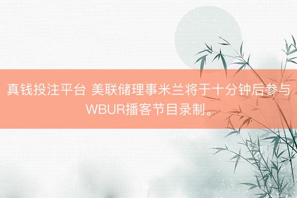 真钱投注平台 美联储理事米兰将于十分钟后参与WBUR播客节目录制。